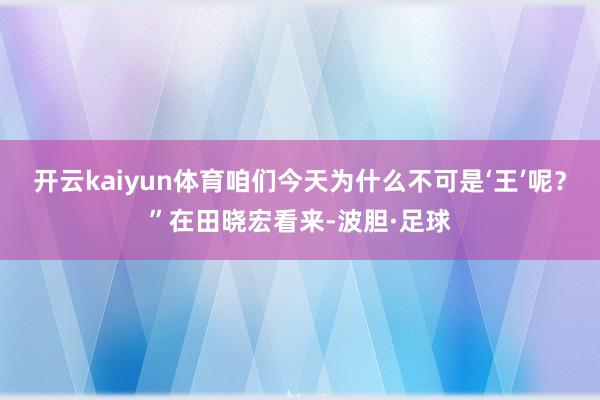 开云kaiyun体育咱们今天为什么不可是‘王’呢？”在田晓宏看来-波胆·足球