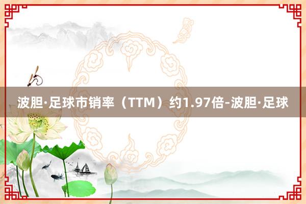 波胆·足球市销率（TTM）约1.97倍-波胆·足球