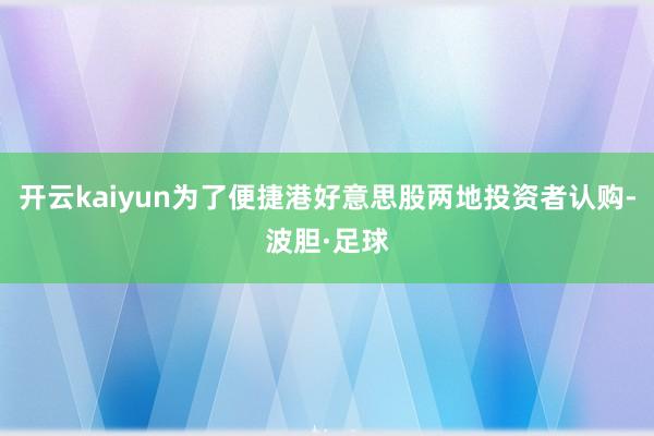 开云kaiyun为了便捷港好意思股两地投资者认购-波胆·足球
