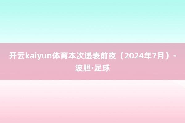 开云kaiyun体育本次递表前夜（2024年7月）-波胆·足球