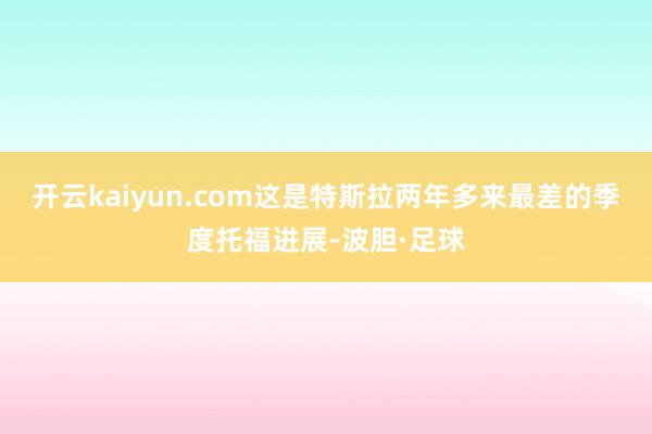 开云kaiyun.com这是特斯拉两年多来最差的季度托福进展-波胆·足球
