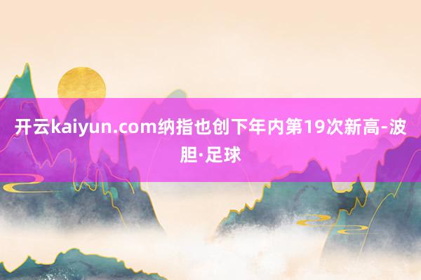 开云kaiyun.com纳指也创下年内第19次新高-波胆·足球