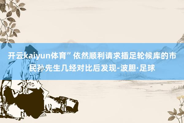 开云kaiyun体育”依然顺利请求插足轮候库的市民孙先生几经对比后发现-波胆·足球
