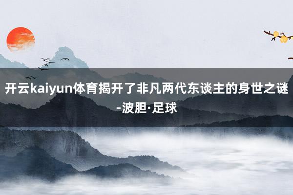 开云kaiyun体育揭开了非凡两代东谈主的身世之谜-波胆·足球