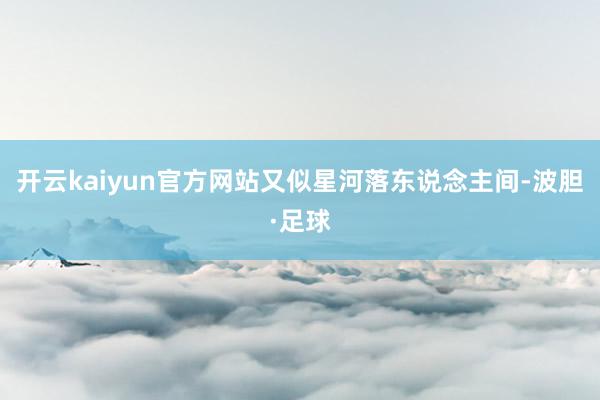 开云kaiyun官方网站又似星河落东说念主间-波胆·足球