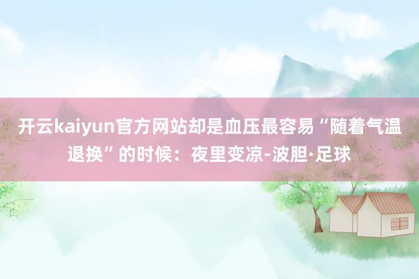 开云kaiyun官方网站却是血压最容易“随着气温退换”的时候：夜里变凉-波胆·足球