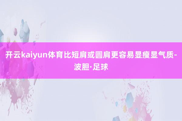开云kaiyun体育比短肩或圆肩更容易显瘦显气质-波胆·足球