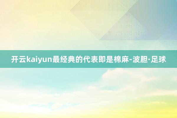 开云kaiyun最经典的代表即是棉麻-波胆·足球