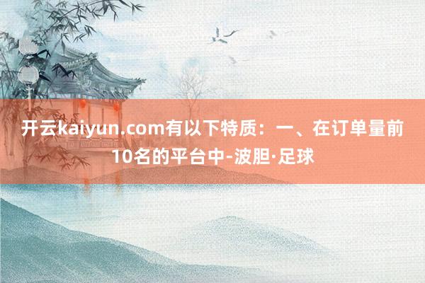 开云kaiyun.com有以下特质：　　一、在订单量前10名的平台中-波胆·足球