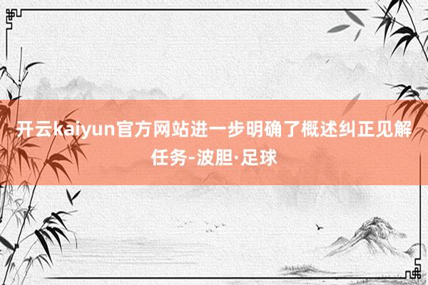 开云kaiyun官方网站进一步明确了概述纠正见解任务-波胆·足球