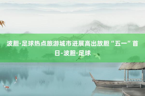 波胆·足球　　热点旅游城市进展高出　　放胆“五一”首日-波胆·足球