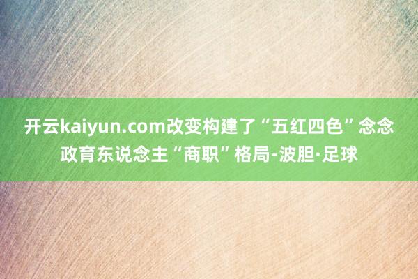 开云kaiyun.com改变构建了“五红四色”念念政育东说念主“商职”格局-波胆·足球
