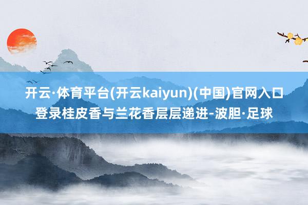 开云·体育平台(开云kaiyun)(中国)官网入口登录桂皮香与兰花香层层递进-波胆·足球