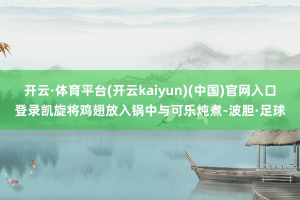开云·体育平台(开云kaiyun)(中国)官网入口登录凯旋将鸡翅放入锅中与可乐炖煮-波胆·足球