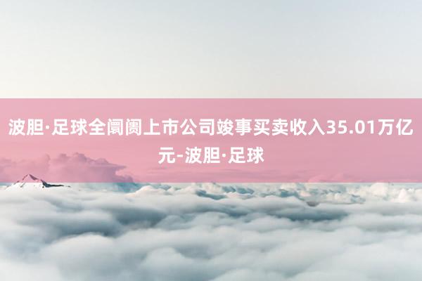 波胆·足球全阛阓上市公司竣事买卖收入35.01万亿元-波胆·足球