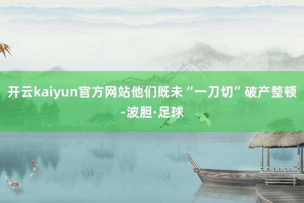 开云kaiyun官方网站他们既未“一刀切”破产整顿-波胆·足球