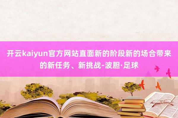 开云kaiyun官方网站直面新的阶段新的场合带来的新任务、新挑战-波胆·足球