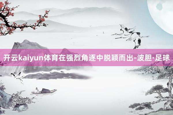 开云kaiyun体育在强烈角逐中脱颖而出-波胆·足球