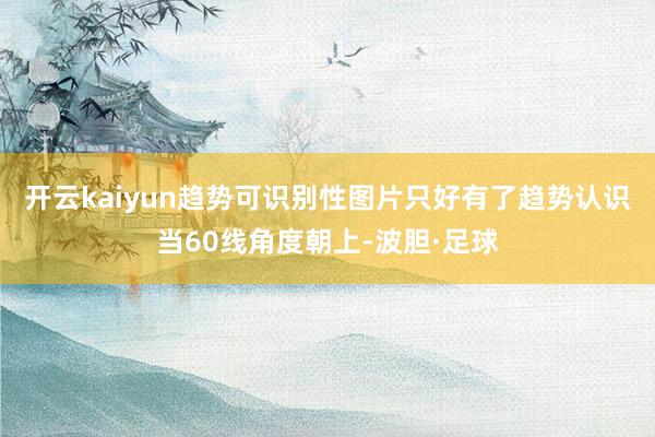 开云kaiyun趋势可识别性图片只好有了趋势认识当60线角度朝上-波胆·足球