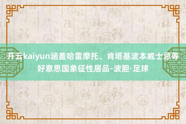 开云kaiyun涵盖哈雷摩托、肯塔基波本威士忌等好意思国象征性居品-波胆·足球