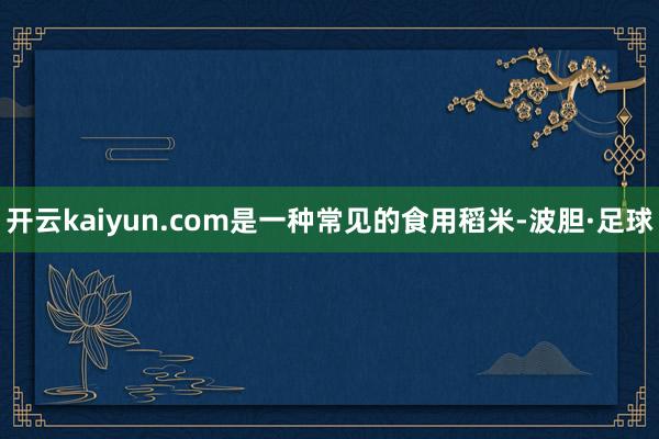 开云kaiyun.com是一种常见的食用稻米-波胆·足球