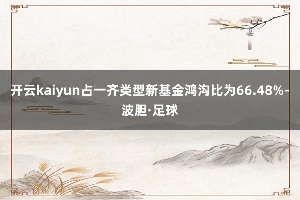 开云kaiyun占一齐类型新基金鸿沟比为66.48%-波胆·足球