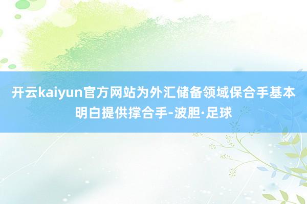 开云kaiyun官方网站为外汇储备领域保合手基本明白提供撑合手-波胆·足球