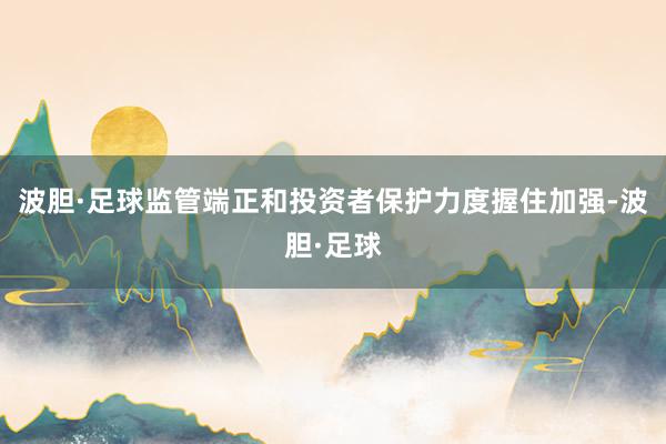 波胆·足球监管端正和投资者保护力度握住加强-波胆·足球