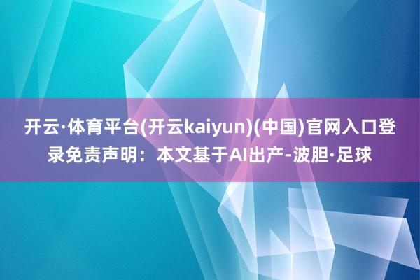 开云·体育平台(开云kaiyun)(中国)官网入口登录免责声明：本文基于AI出产-波胆·足球