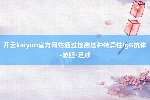 开云kaiyun官方网站通过检测这种特异性IgG抗体-波胆·足球