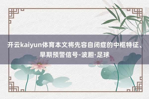 开云kaiyun体育本文将先容自闭症的中枢特征、早期预警信号-波胆·足球