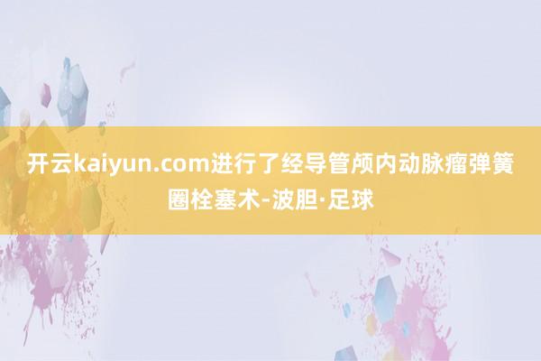 开云kaiyun.com进行了经导管颅内动脉瘤弹簧圈栓塞术-波胆·足球
