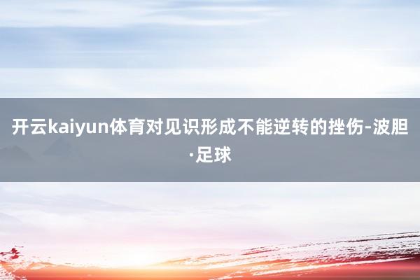 开云kaiyun体育对见识形成不能逆转的挫伤-波胆·足球
