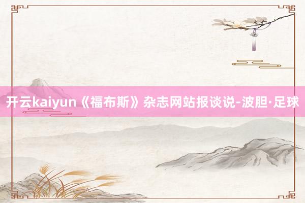 开云kaiyun《福布斯》杂志网站报谈说-波胆·足球