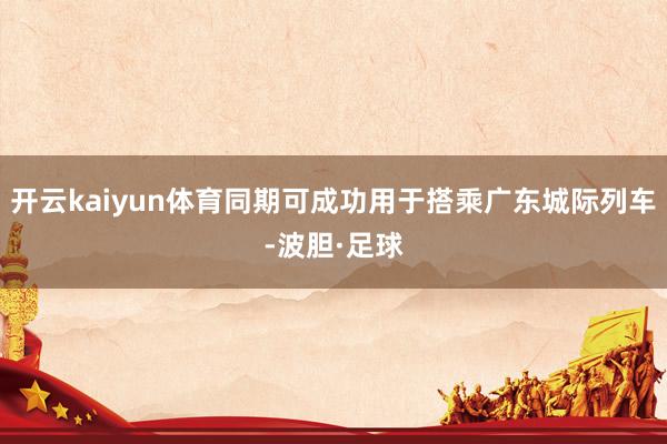 开云kaiyun体育同期可成功用于搭乘广东城际列车-波胆·足球