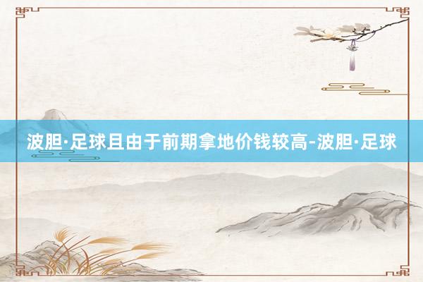 波胆·足球且由于前期拿地价钱较高-波胆·足球