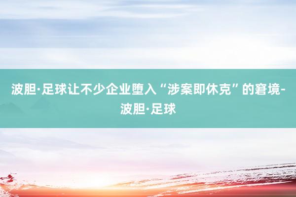 波胆·足球让不少企业堕入“涉案即休克”的窘境-波胆·足球