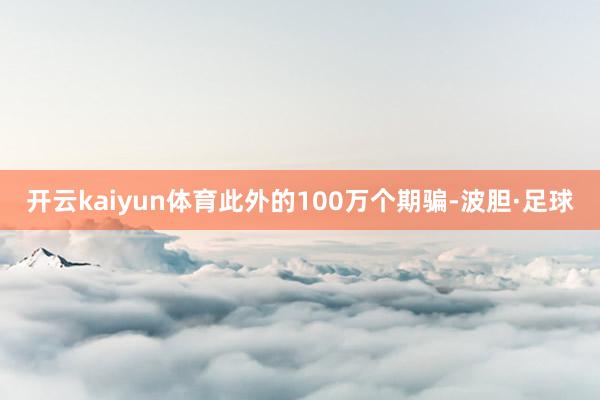 开云kaiyun体育此外的100万个期骗-波胆·足球
