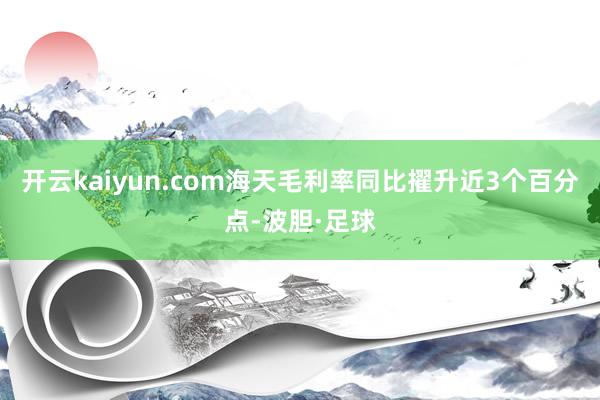开云kaiyun.com海天毛利率同比擢升近3个百分点-波胆·足球