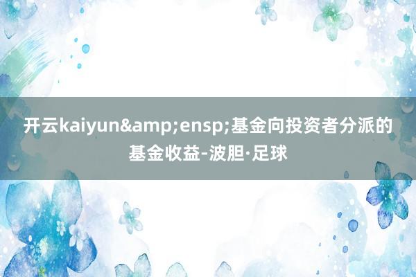 开云kaiyun&ensp;基金向投资者分派的基金收益-波胆·足球