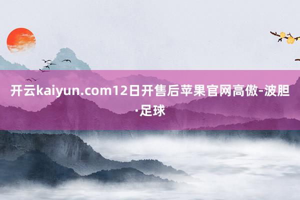 开云kaiyun.com12日开售后苹果官网高傲-波胆·足球
