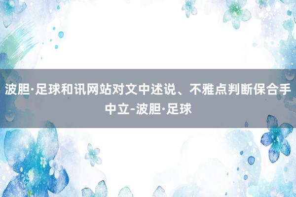 波胆·足球和讯网站对文中述说、不雅点判断保合手中立-波胆·足球