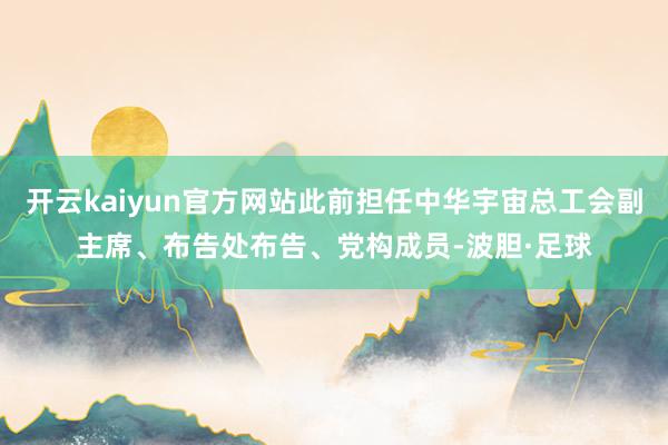 开云kaiyun官方网站此前担任中华宇宙总工会副主席、布告处布告、党构成员-波胆·足球