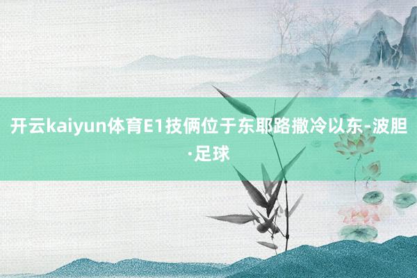 开云kaiyun体育E1技俩位于东耶路撒冷以东-波胆·足球