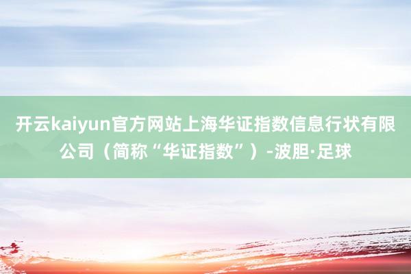 开云kaiyun官方网站上海华证指数信息行状有限公司（简称“华证指数”）-波胆·足球