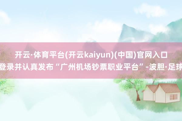 开云·体育平台(开云kaiyun)(中国)官网入口登录并认真发布“广州机场钞票职业平台”-波胆·足球