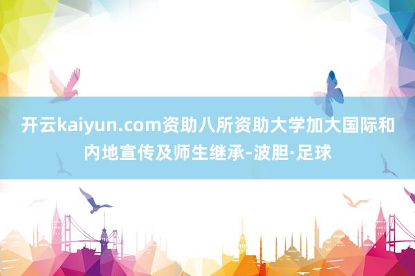 开云kaiyun.com资助八所资助大学加大国际和内地宣传及师生继承-波胆·足球