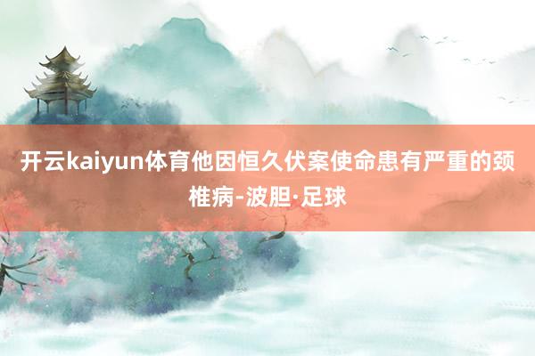 开云kaiyun体育他因恒久伏案使命患有严重的颈椎病-波胆·足球