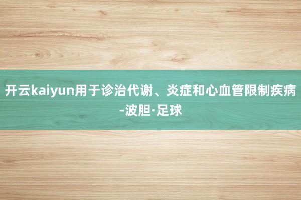 开云kaiyun用于诊治代谢、炎症和心血管限制疾病-波胆·足球