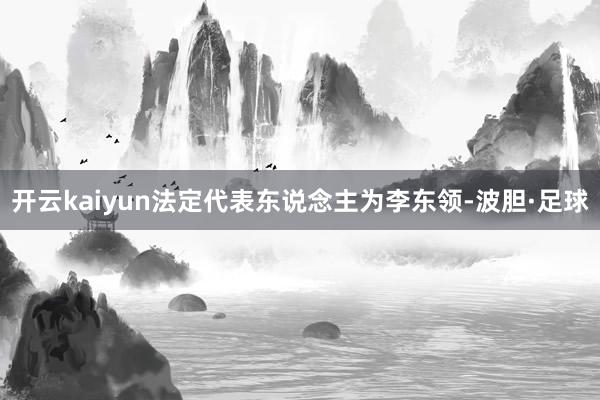 开云kaiyun法定代表东说念主为李东领-波胆·足球